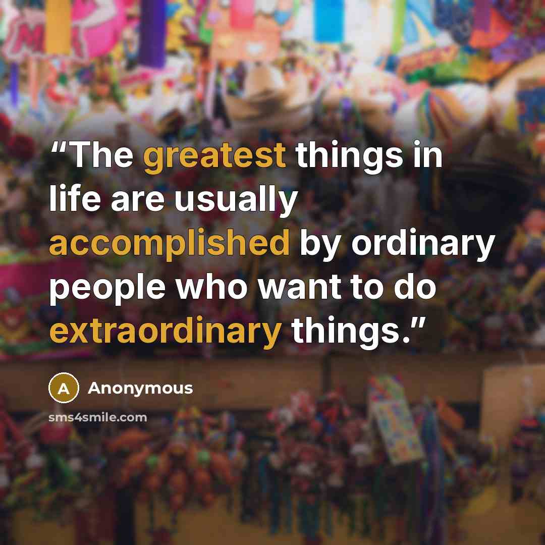 “The greatest things in life are usually accomplished by ordinary people who want to do extraordinary things.” quote by Anonymous