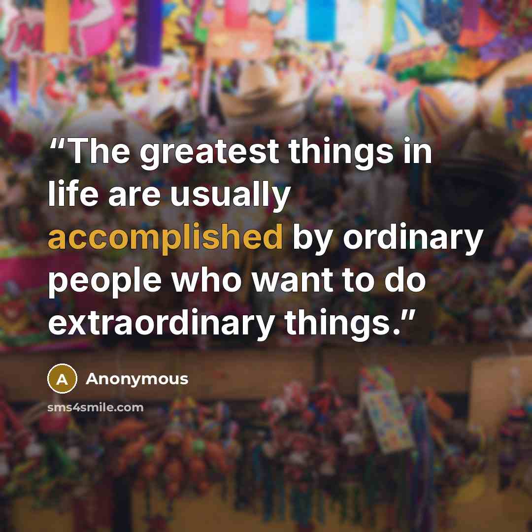“The greatest things in life are usually accomplished by ordinary people who want to do extraordinary things.” quote by Anonymous