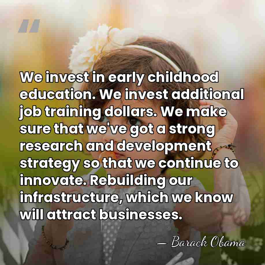 We invest in early childhood education. We invest additional job training dollars.&hellip; - Barack Obama