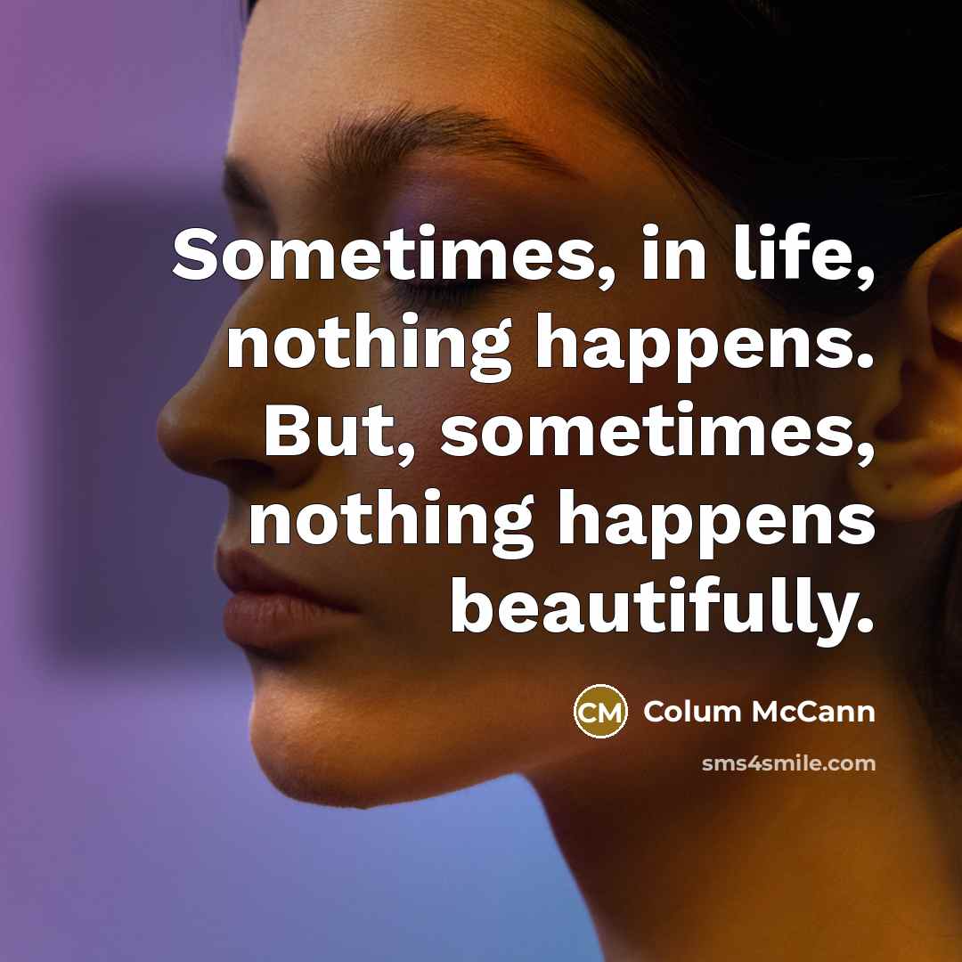 “Sometimes, in life, nothing happens. But, sometimes, nothing happens beautifully.…” quote by Colum McCann