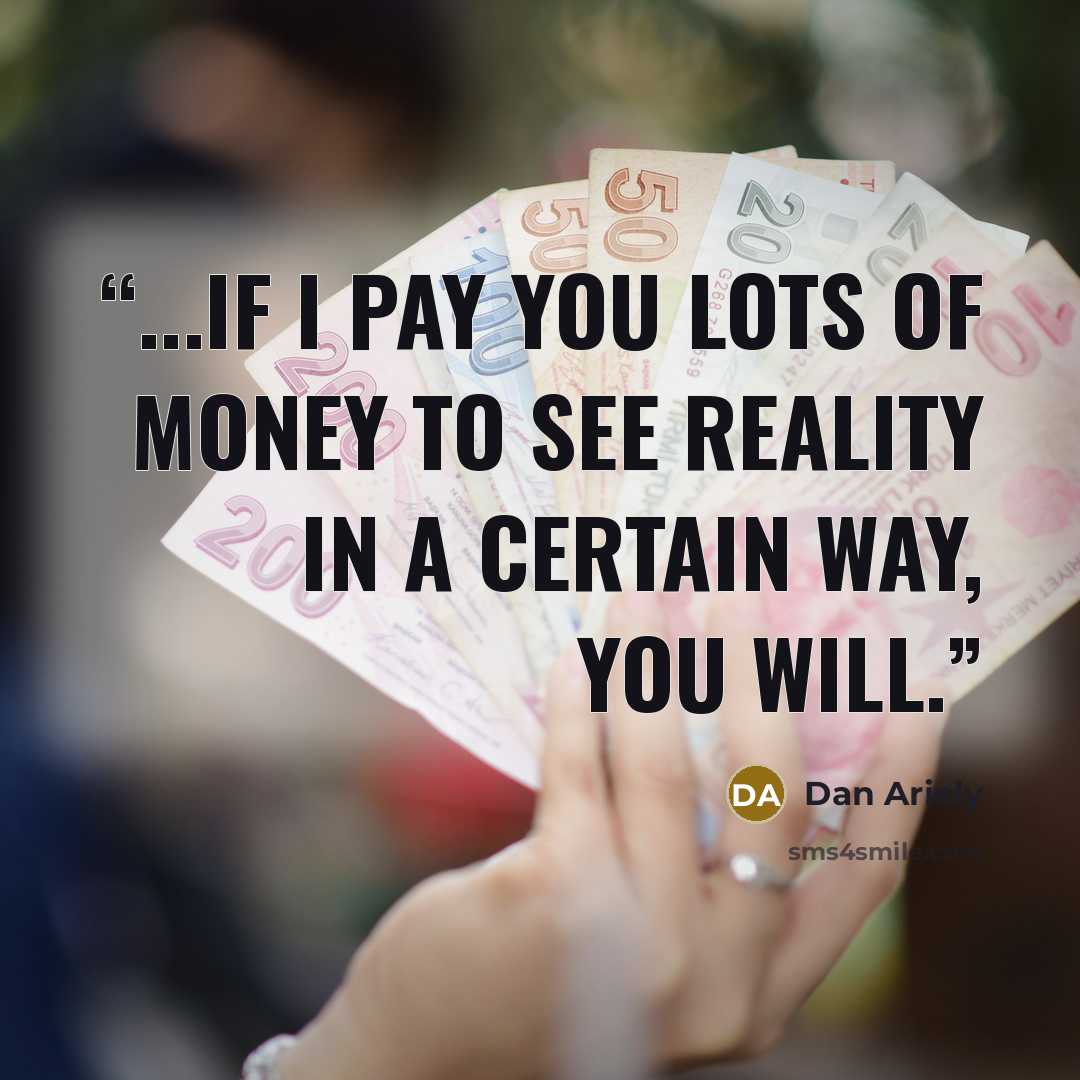 “...if I pay you lots of money to see reality in a certain way, you will.” quote by Dan Ariely