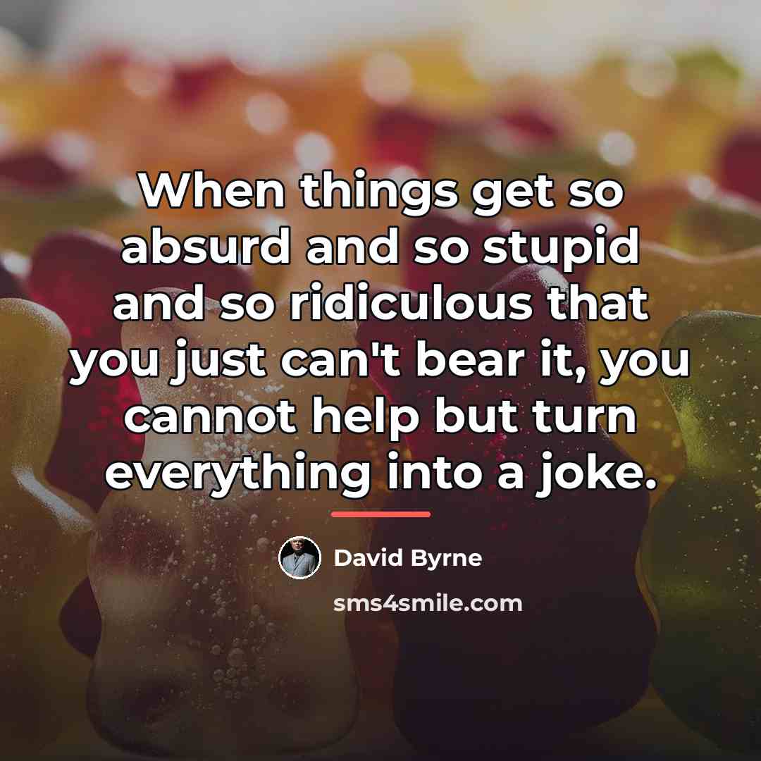 “When things get so absurd and so stupid and so…” quote by David Byrne
