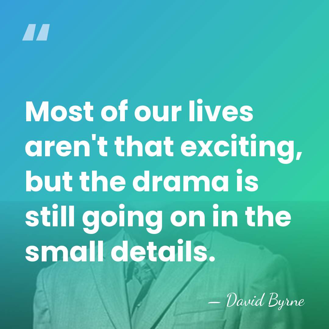 Most of our lives aren't that exciting, but the drama is still&hellip; - David Byrne