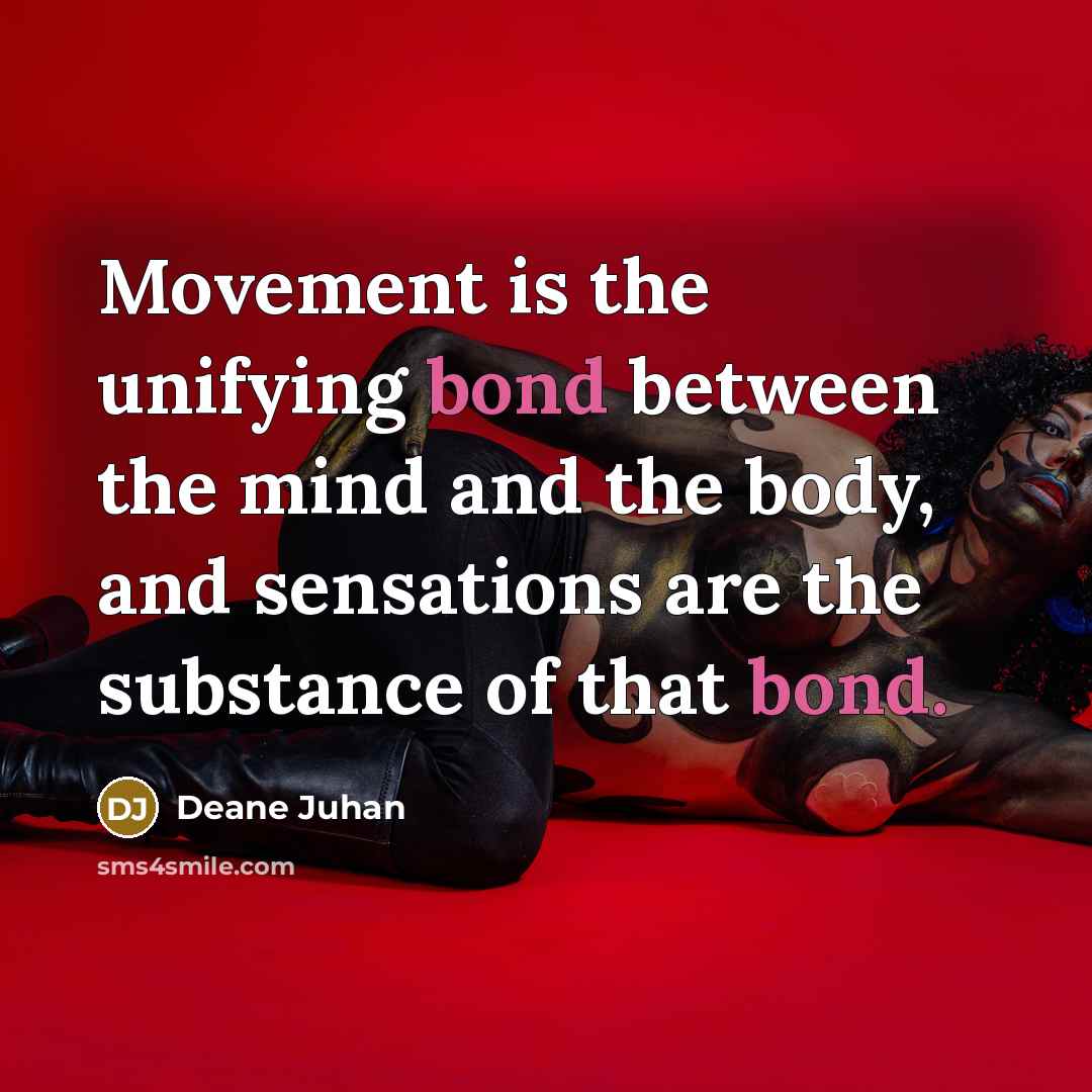 “Movement is the unifying bond between the mind and the…” quote by Deane Juhan