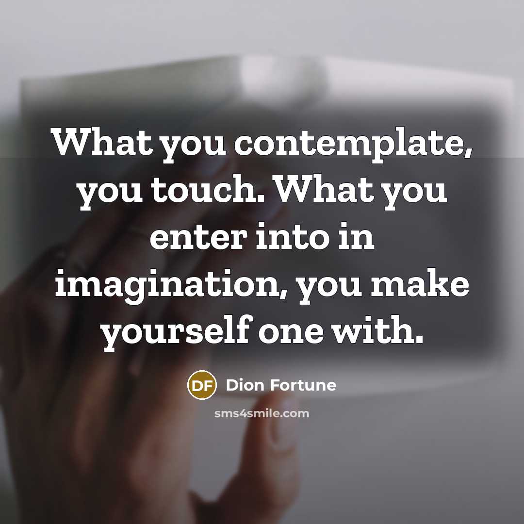 “What you contemplate, you touch. What you enter into in imagination, you make yourself one with.” quote by Dion Fortune