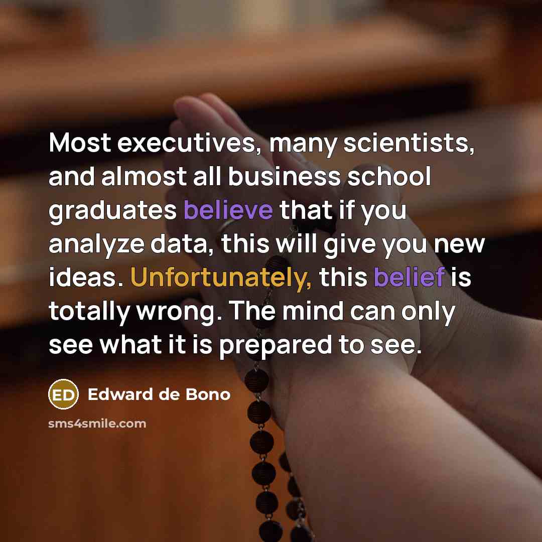 “Most executives, many scientists, and almost all business school graduates believe that if you analyze data, this will give you new ideas. Unfortunately, this belief is totally wrong. The mind can only see what it is prepared to see.” quote by Edward de Bono