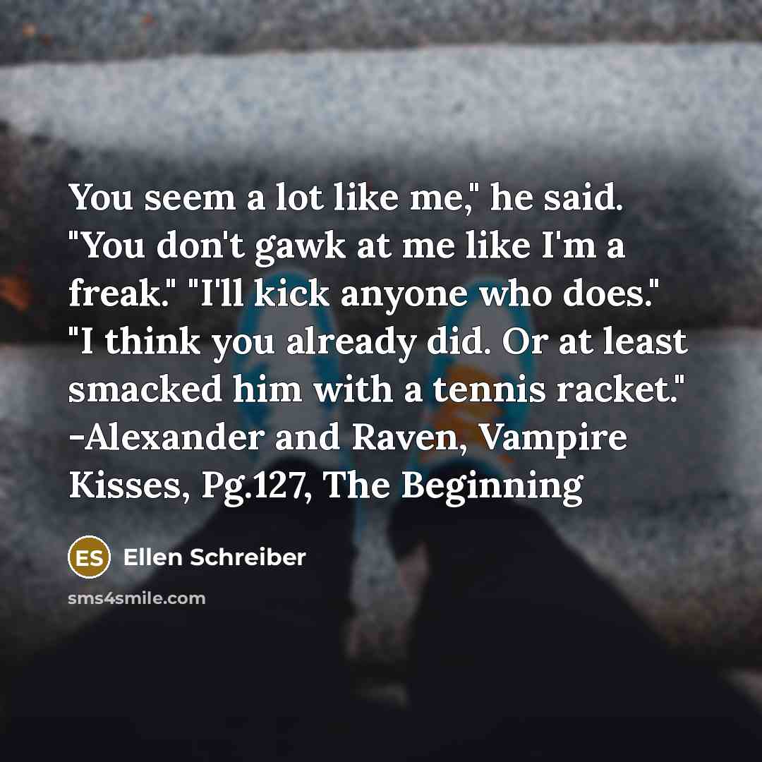“You seem a lot like me," he said. "You don't…” quote by Ellen Schreiber