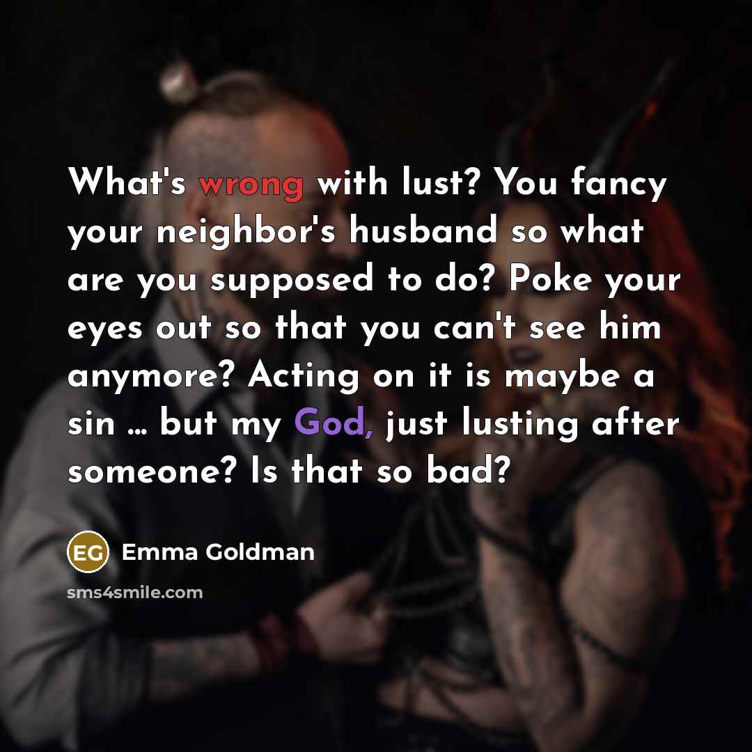 “What's wrong with lust? You fancy your neighbor's husband so…” quote by Emma Goldman