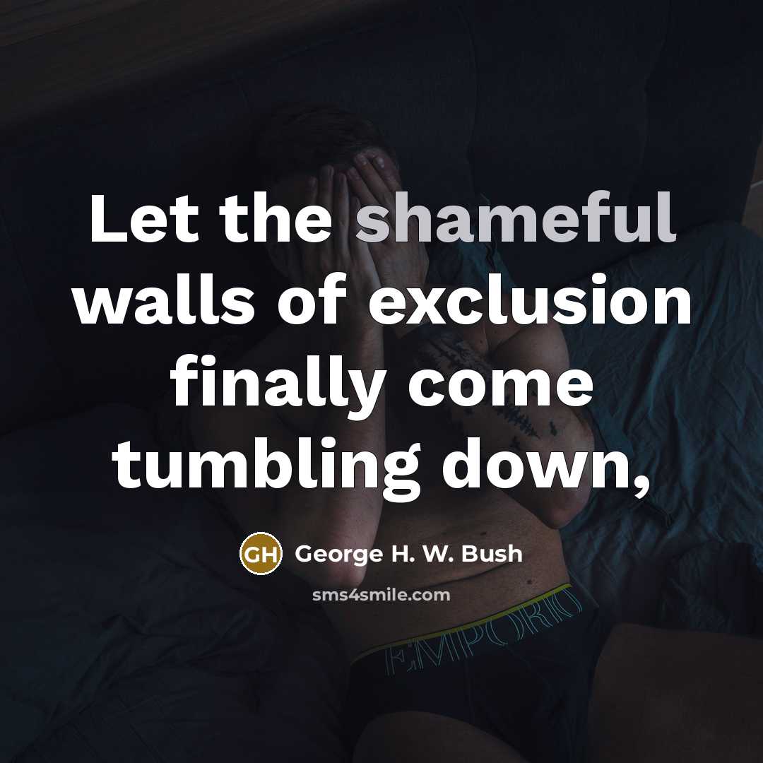 “Let the shameful walls of exclusion finally come tumbling down,…” quote by George H. W. Bush