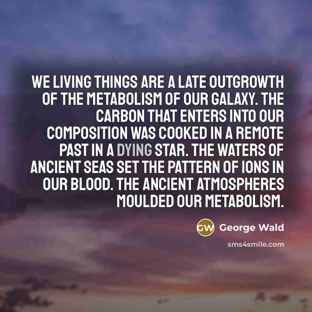 “We living things are a late outgrowth of the metabolism…” quote by George Wald