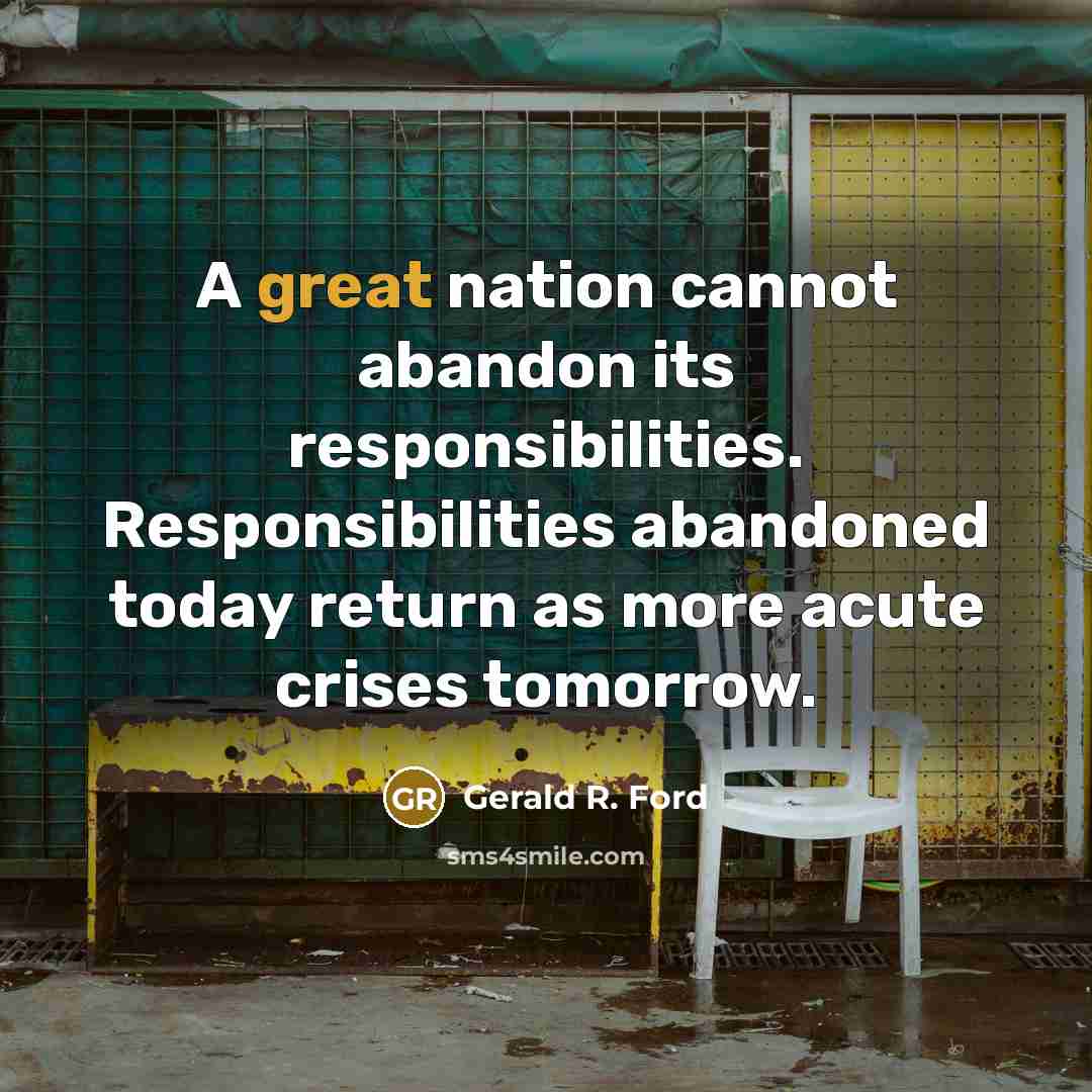 “A great nation cannot abandon its responsibilities. Responsibilities abandoned today…” quote by Gerald R. Ford