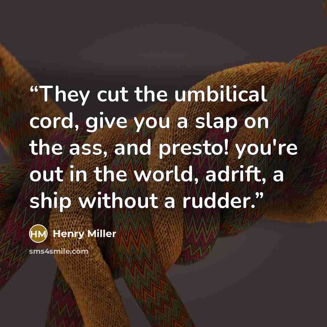 “They cut the umbilical cord, give you a slap on the ass, and presto! you're out in the world, adrift, a ship without a rudder.” quote by Henry Miller
