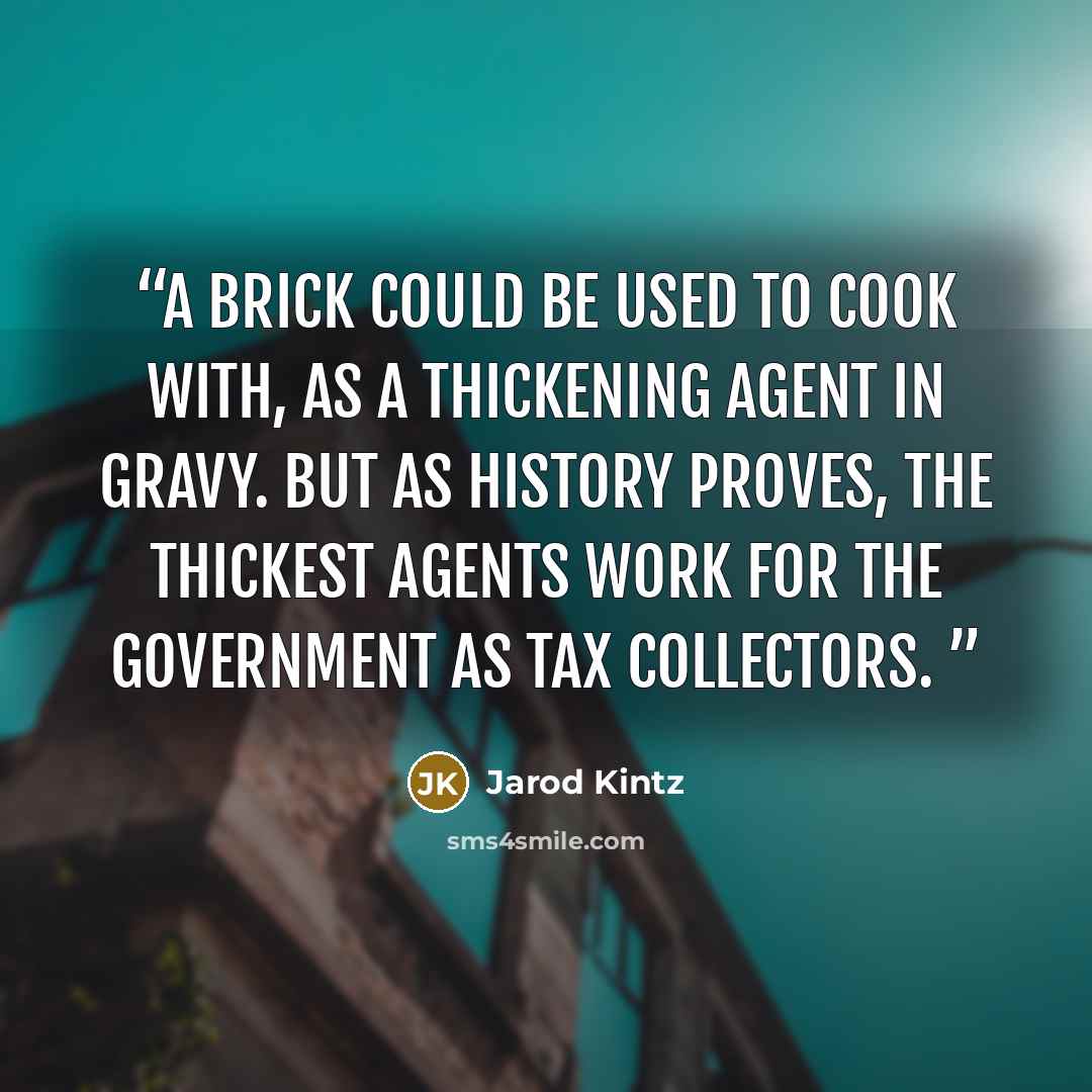 “A brick could be used to cook with, as a thickening agent in gravy. But as history proves, the thickest agents work for the government as tax collectors.” quote by Jarod Kintz