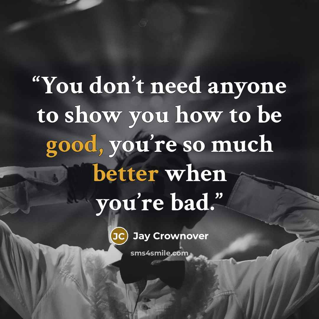 “You don’t need anyone to show you how to be good, you’re so much better when you’re bad.” quote by Jay Crownover