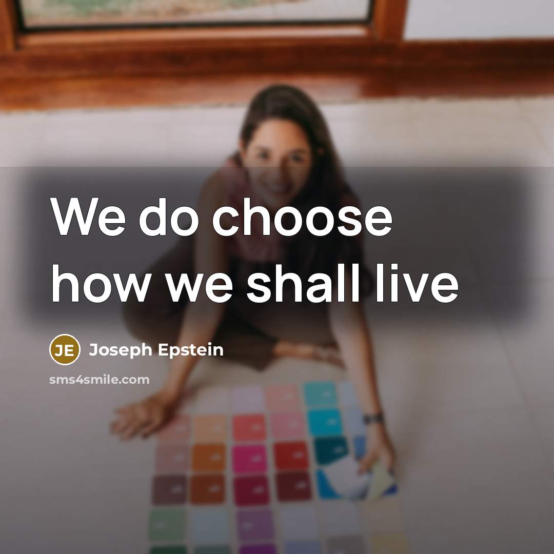 “We do choose how we shall live…” quote by Joseph Epstein