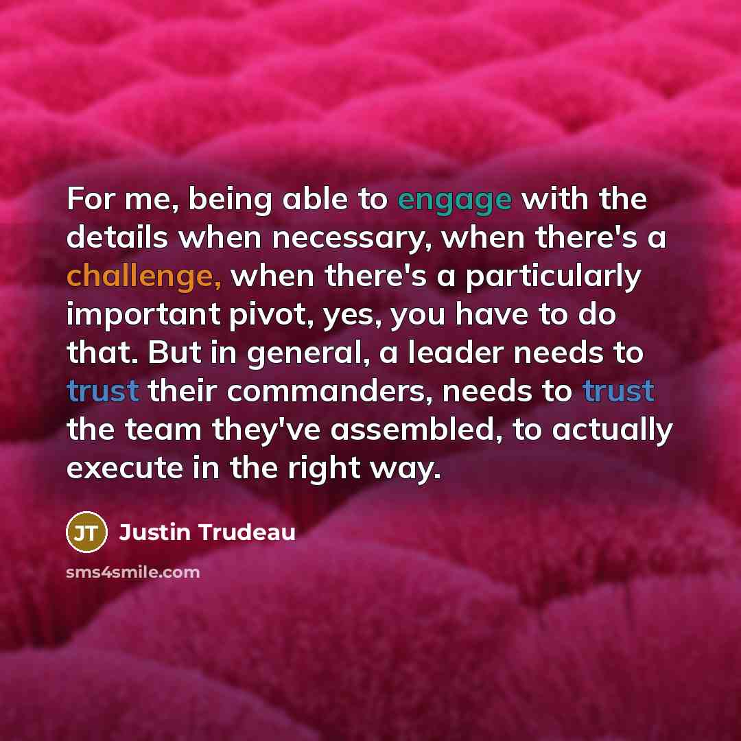 “For me, being able to engage with the details when…” quote by Justin Trudeau