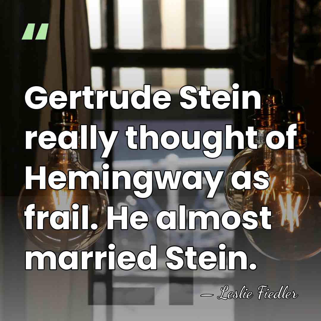 Gertrude Stein really thought of Hemingway as frail. He almost married Stein. - Leslie Fiedler