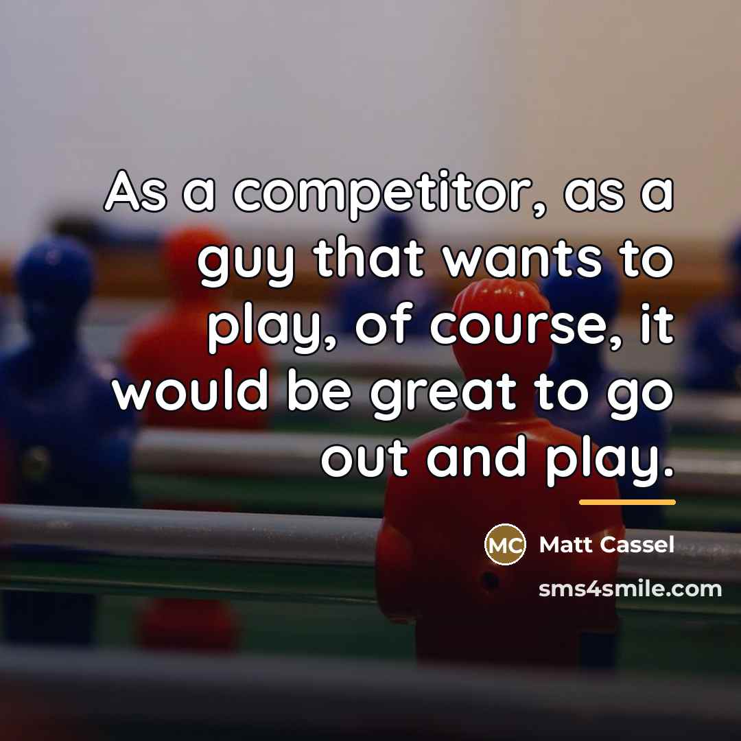 “As a competitor, as a guy that wants to play,…” quote by Matt Cassel