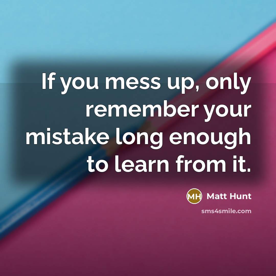 “If you mess up, only remember your mistake long enough to learn from it.” quote by Matt Hunt