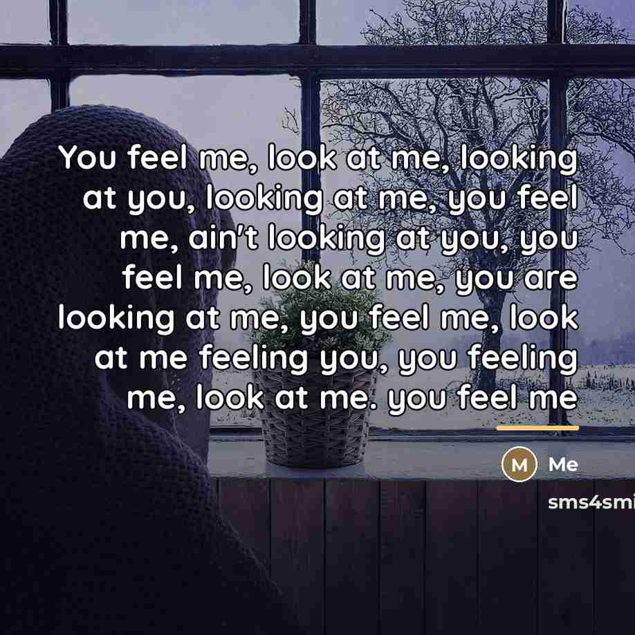 “You feel me, look at me, looking at you, looking…” quote by Me