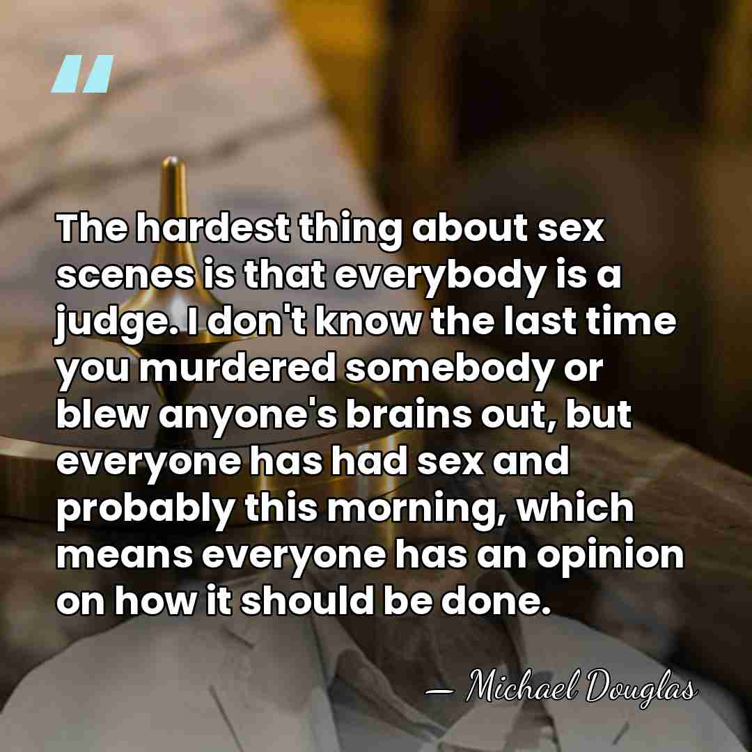 The hardest thing about sex scenes is that everybody is a judge.&hellip; - Michael Douglas