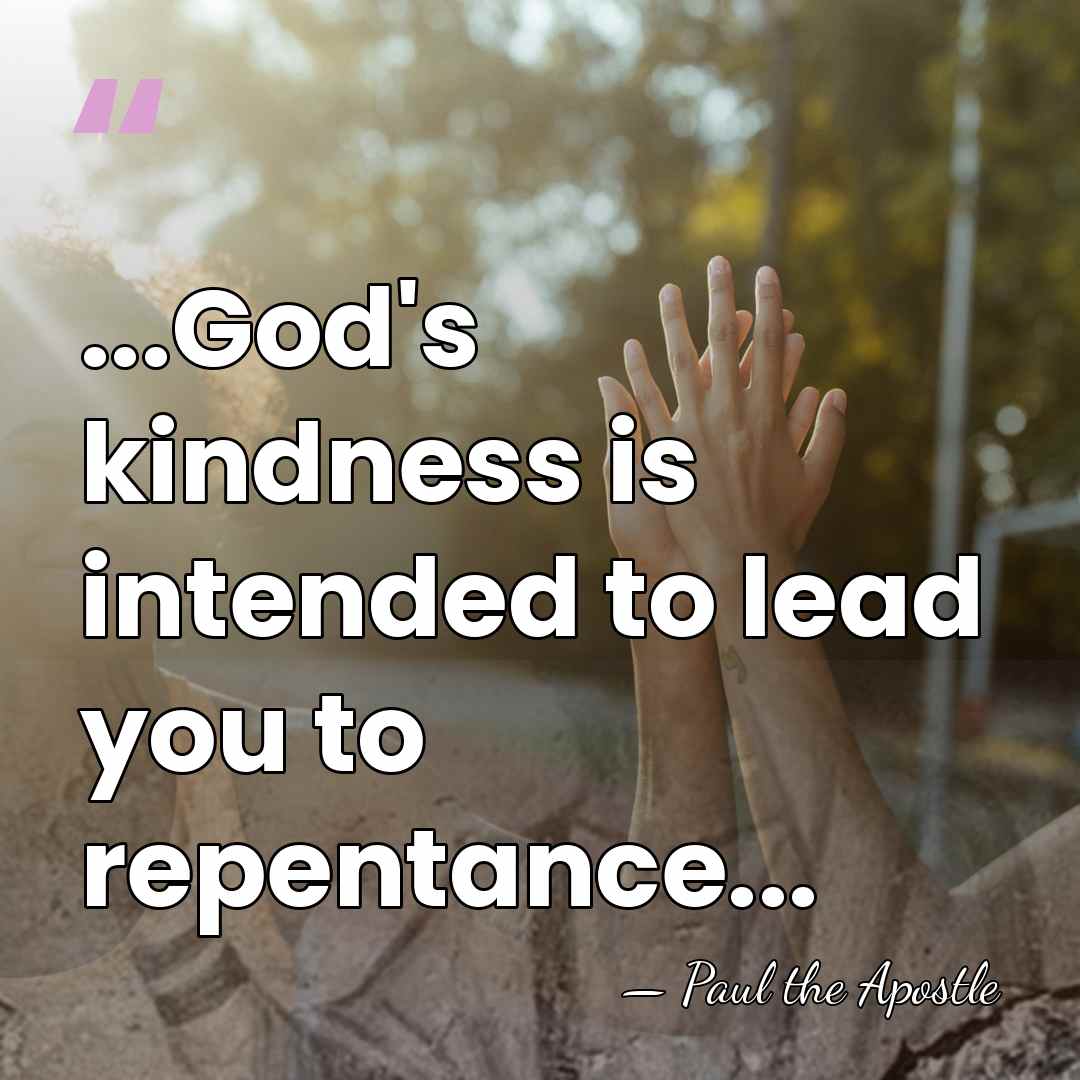 ...God's kindness is intended to lead you to repentance... - Paul the Apostle