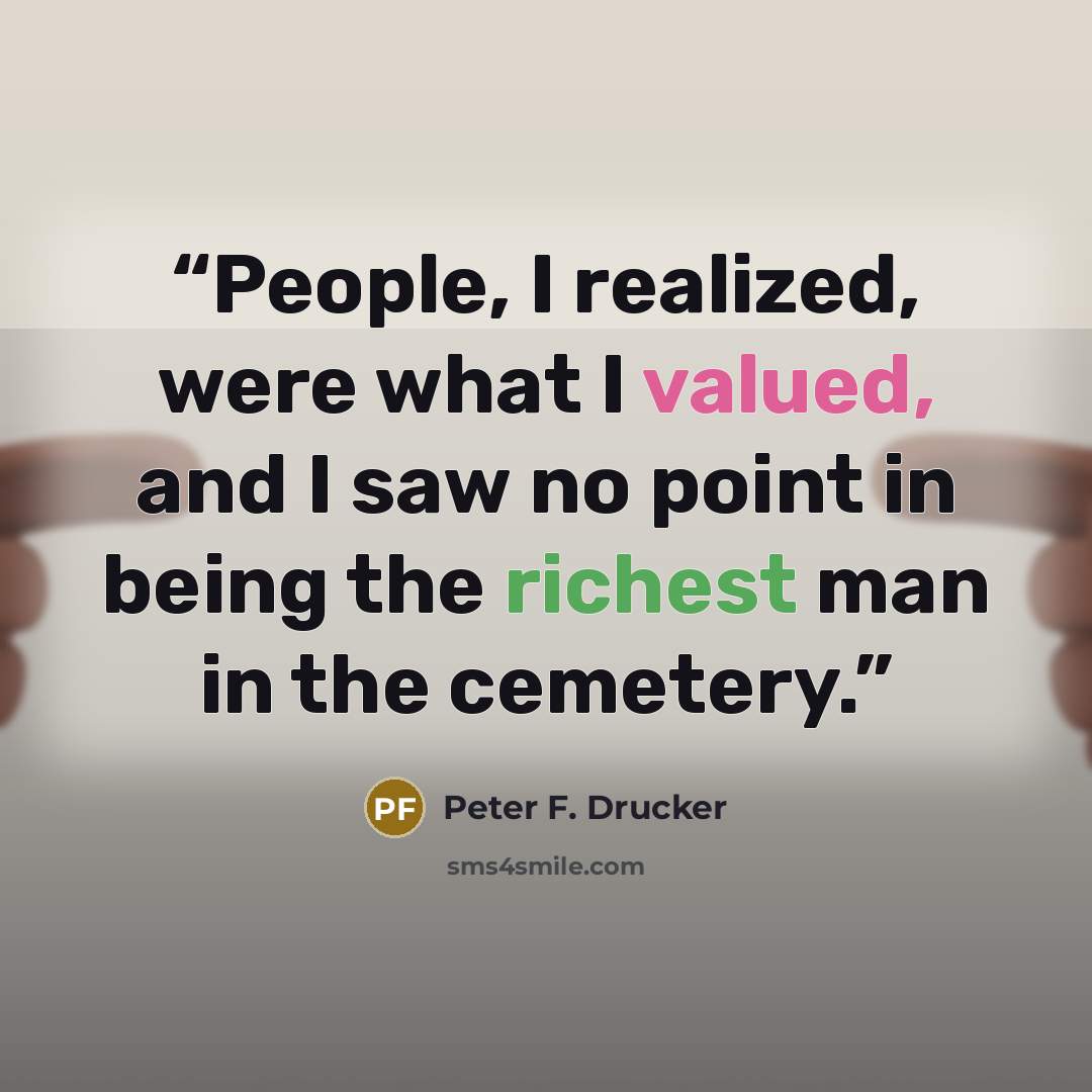 “People, I realized, were what I valued, and I saw no point in being the richest man in the cemetery.” quote by Peter F. Drucker