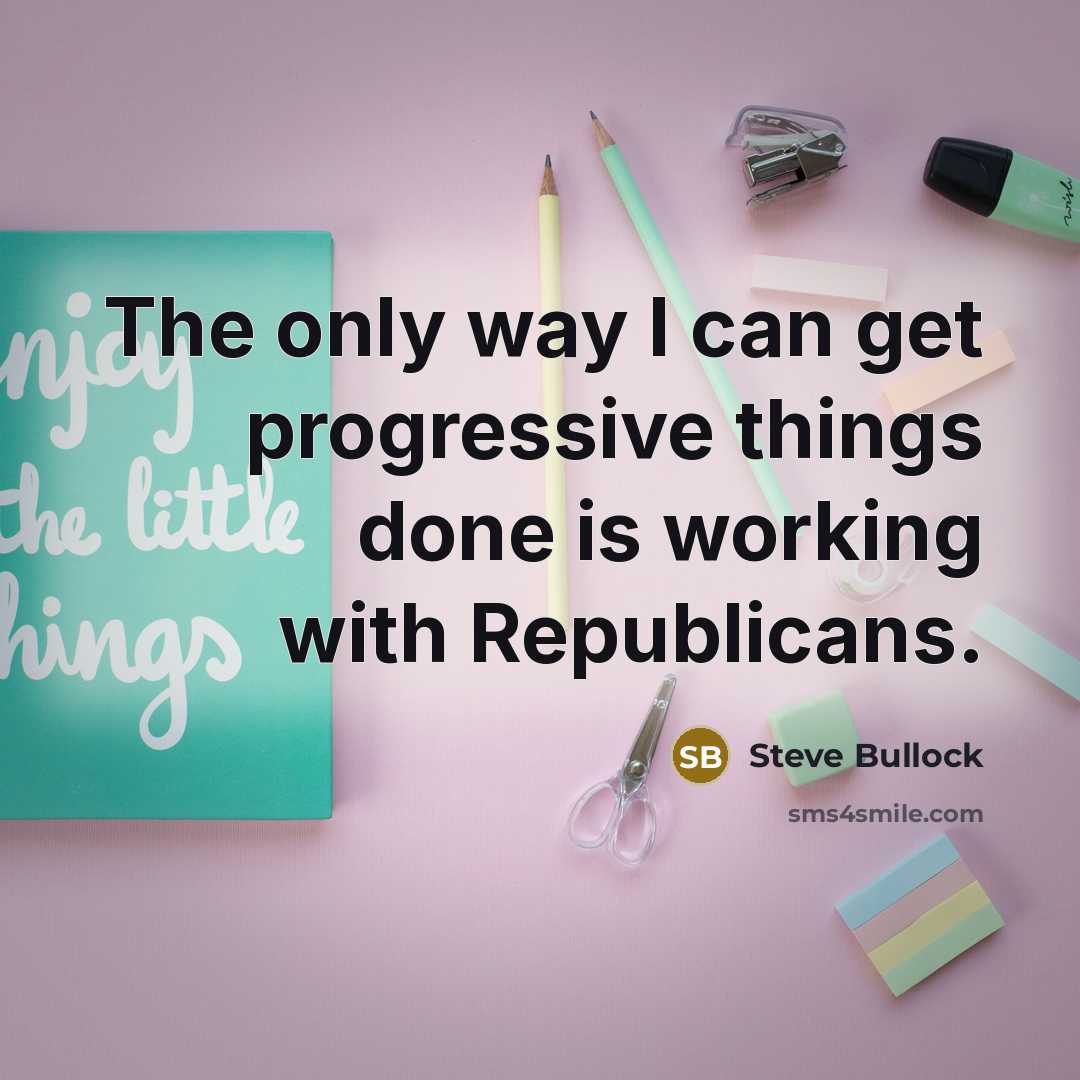 “The only way I can get progressive things done is…” quote by Steve Bullock