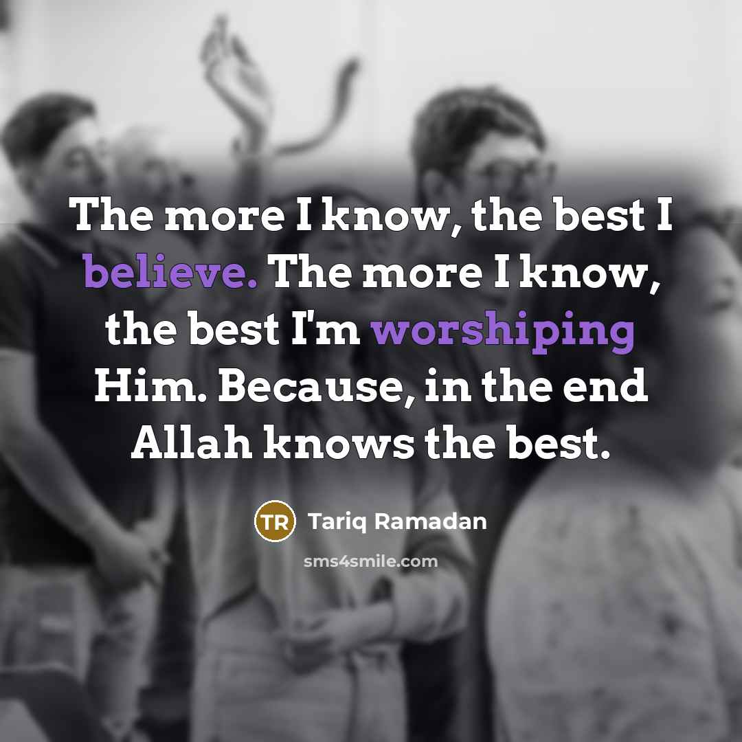 “The more I know, the best I believe. The more I know, the best I'm worshiping Him. Because, in the end Allah knows the best.” quote by Tariq Ramadan
