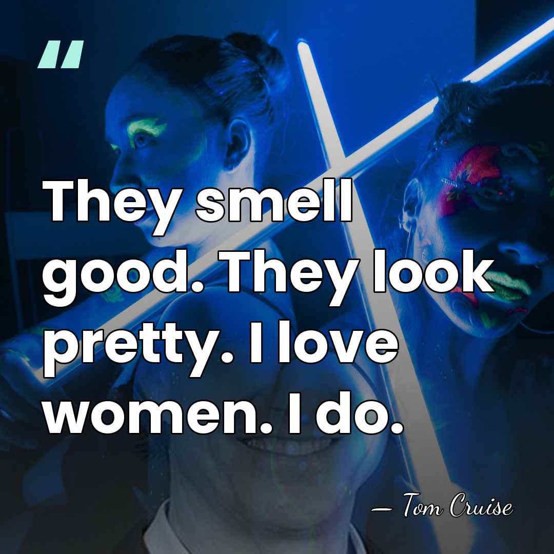 They smell good. They look pretty. I love women. I do. - Tom Cruise