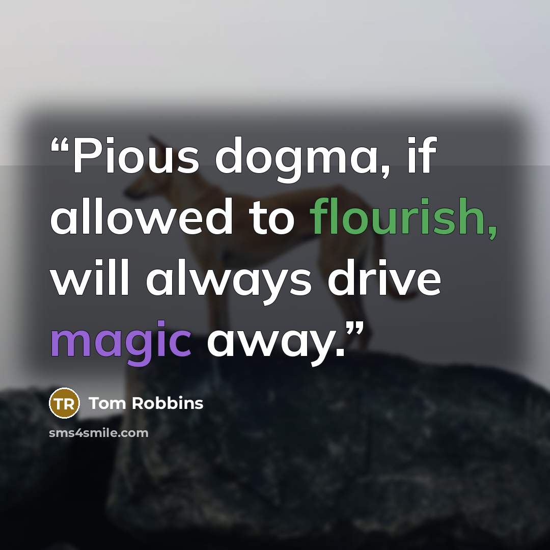 “Pious dogma, if allowed to flourish, will always drive magic away.” quote by Tom Robbins