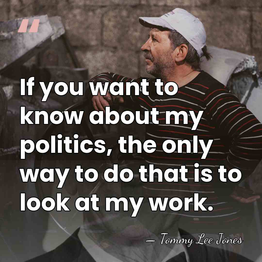 If you want to know about my politics, the only way to&hellip; - Tommy Lee Jones