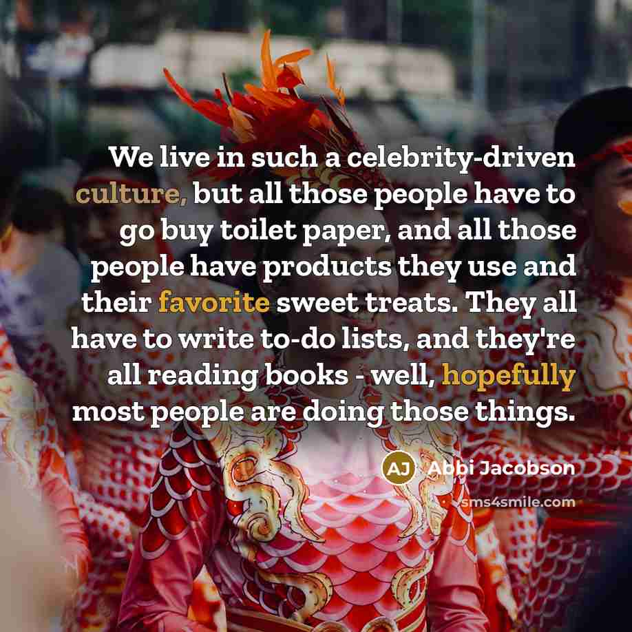 “We live in such a celebrity-driven culture, but all those people have to go buy toilet paper, and all those people have products they use and their favorite sweet treats. They all have to write to-do lists, and they're all reading books - well, hopefully most people are doing those things.” quote by Abbi Jacobson