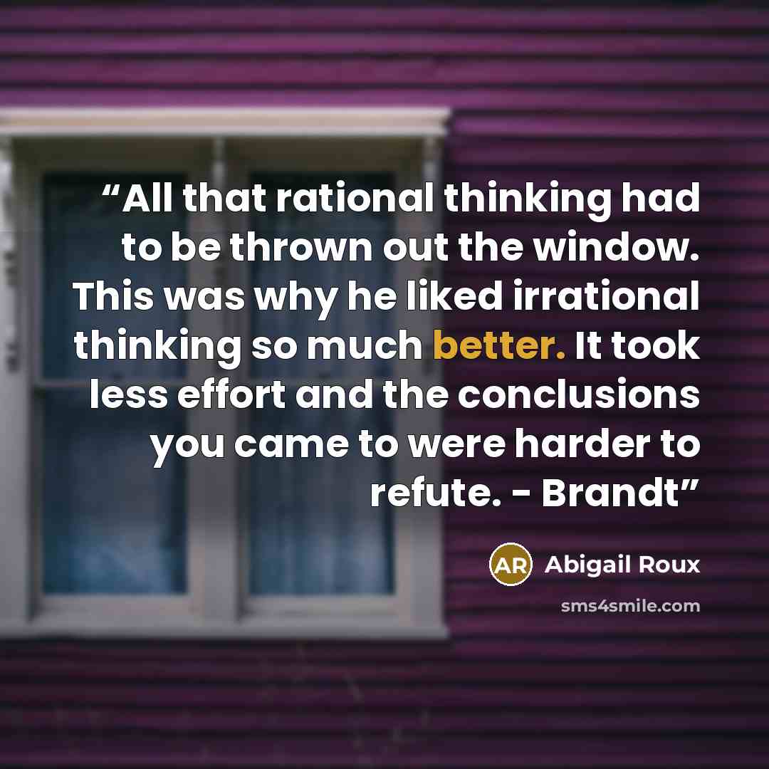 “All that rational thinking had to be thrown out the window. This was why he liked irrational thinking so much better. It took less effort and the conclusions you came to were harder to refute. - Brandt” quote by Abigail Roux