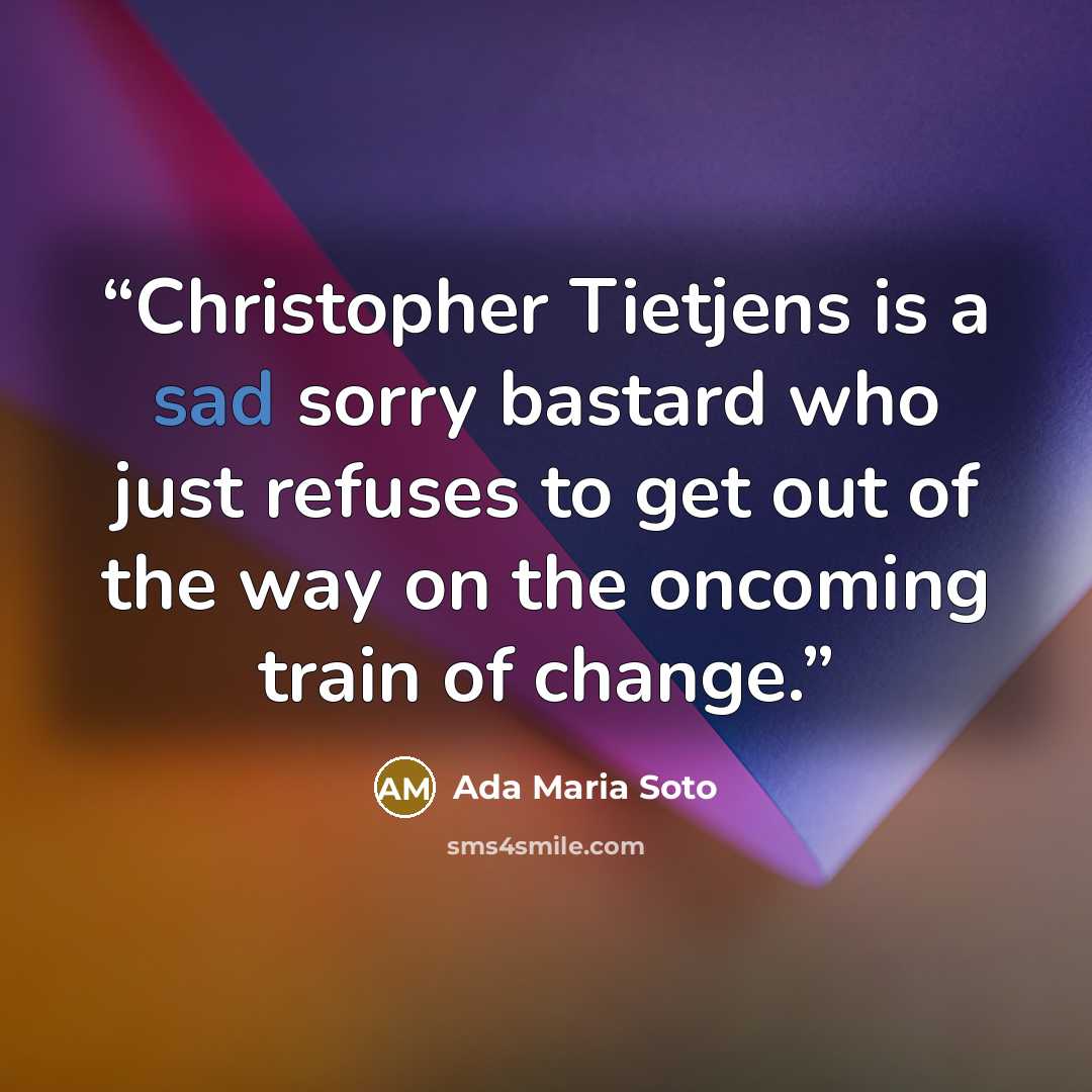 “Christopher Tietjens is a sad sorry bastard who just refuses to get out of the way on the oncoming train of change.” quote by Ada Maria Soto