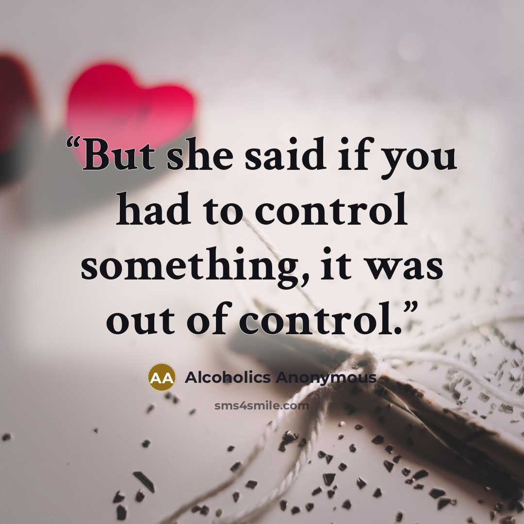 “But she said if you had to control something, it was out of control.” quote by Alcoholics Anonymous