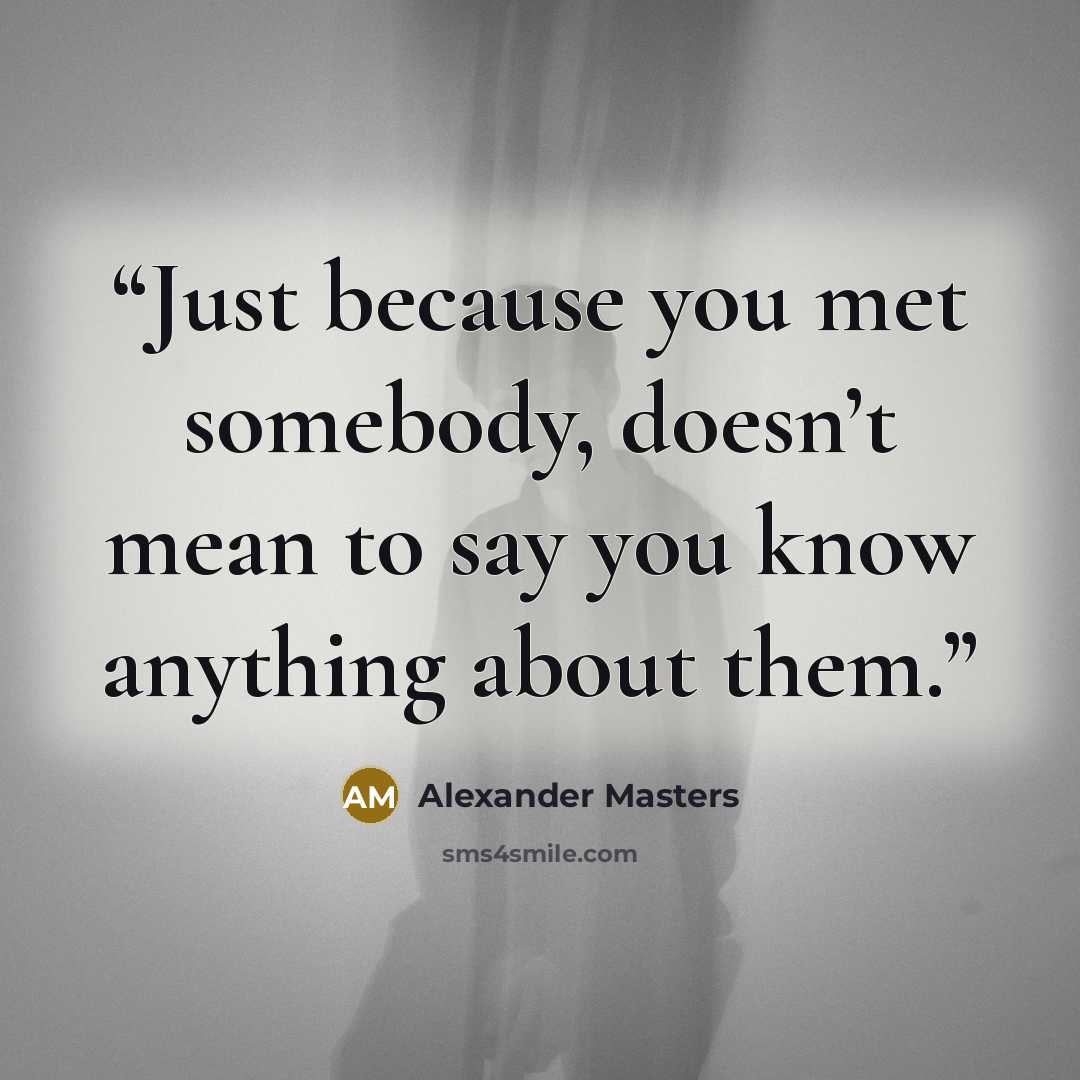 “Just because you met somebody, doesn’t mean to say you know anything about them.” quote by Alexander Masters