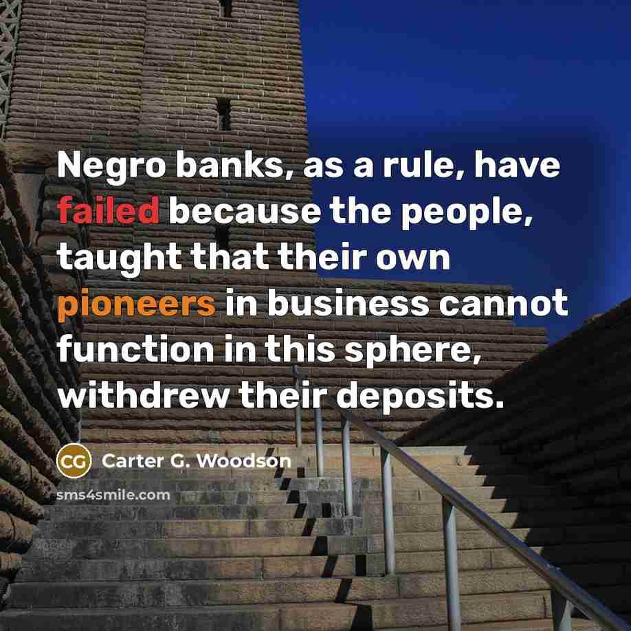 “Negro banks, as a rule, have failed because the people,…” quote by Carter G. Woodson