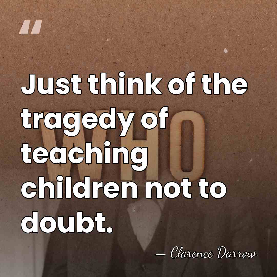 Just think of the tragedy of teaching children not to doubt. - Clarence Darrow