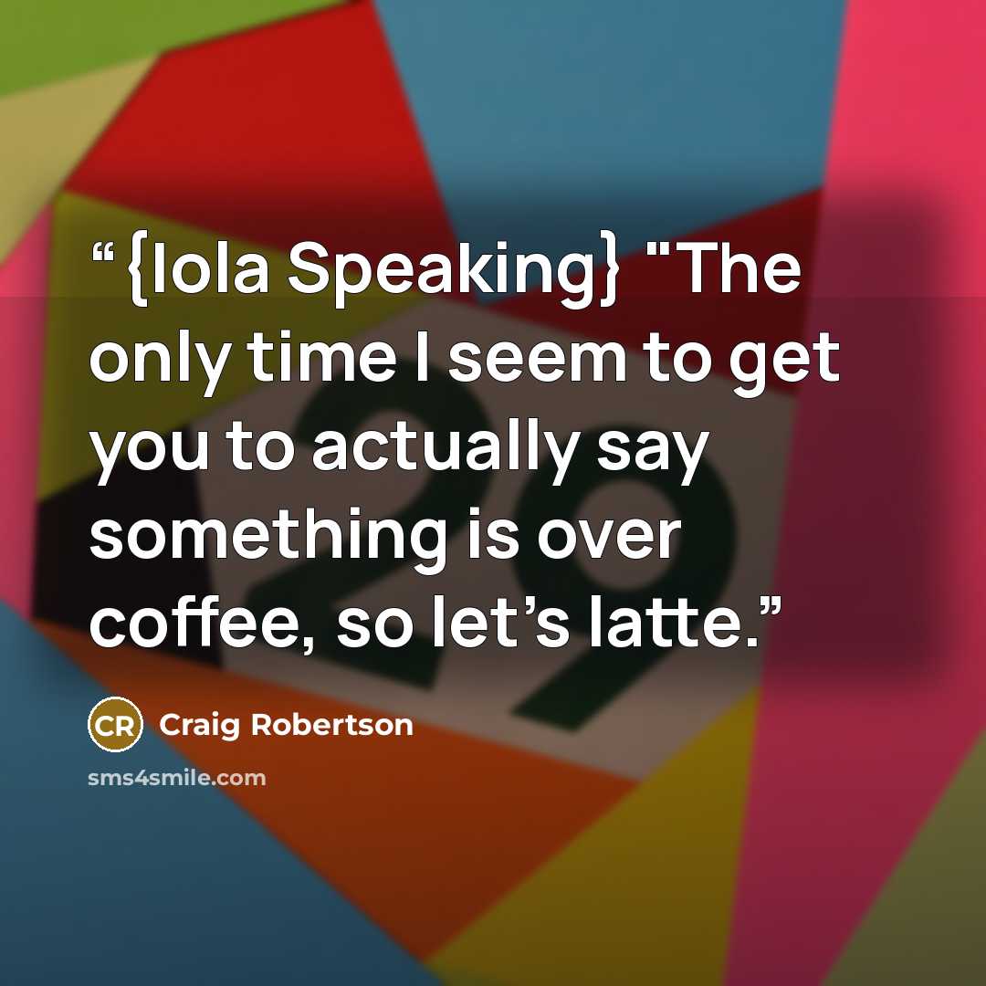 “{Iola Speaking} "The only time I seem to get you to actually say something is over coffee, so let’s latte.” quote by Craig Robertson