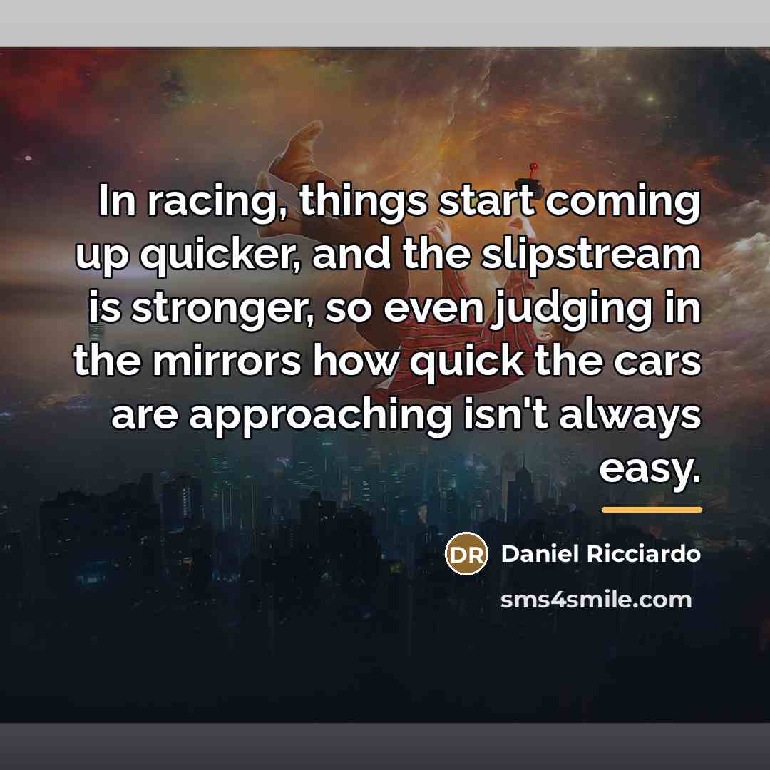 “In racing, things start coming up quicker, and the slipstream…” quote by Daniel Ricciardo