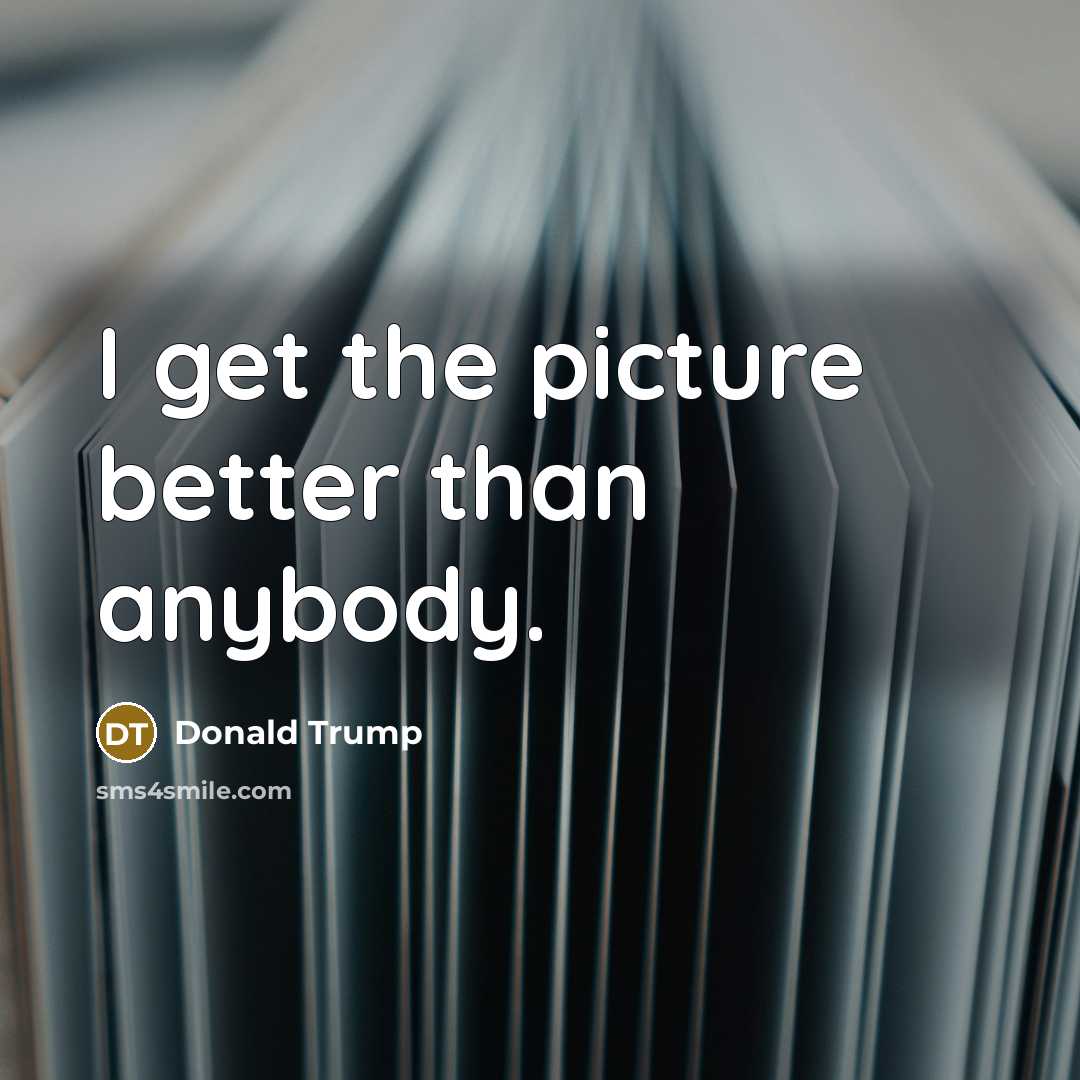 “I get the picture better than anybody.…” quote by Donald Trump