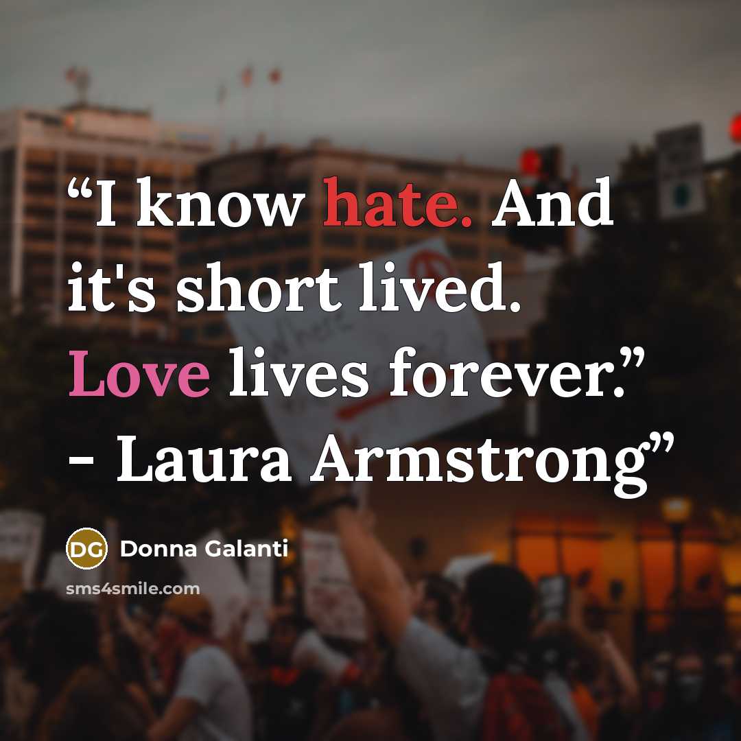 “I know hate. And it's short lived. Love lives forever.” - Laura Armstrong” quote by Donna Galanti