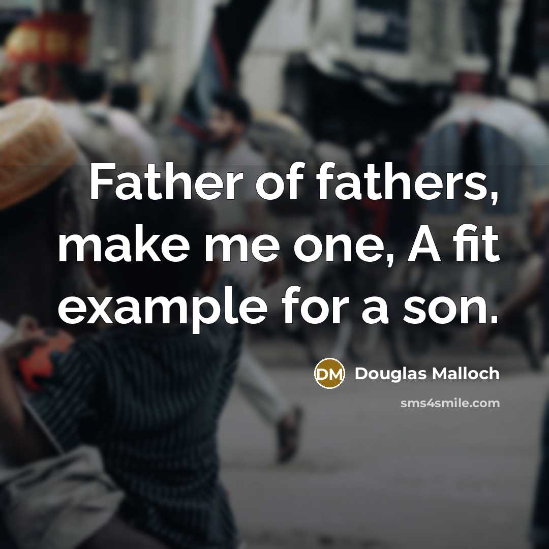 “Father of fathers, make me one, A fit example for…” quote by Douglas Malloch