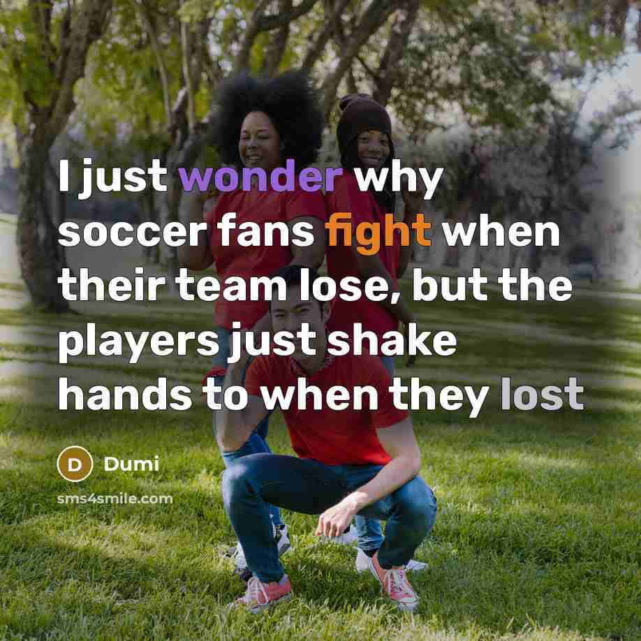 “I just wonder why soccer fans fight when their team lose, but the players just shake hands to when they lost” quote by Dumi