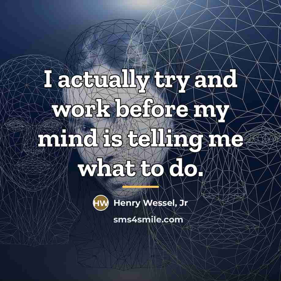 “I actually try and work before my mind is telling…” quote by Henry Wessel, Jr