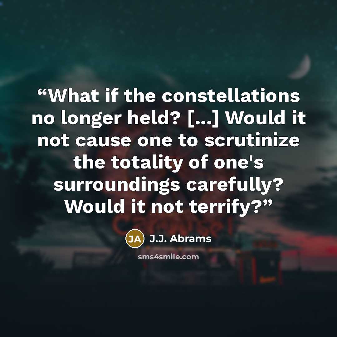 “What if the constellations no longer held? [...] Would it not cause one to scrutinize the totality of one's surroundings carefully? Would it not terrify?” quote by J.J. Abrams