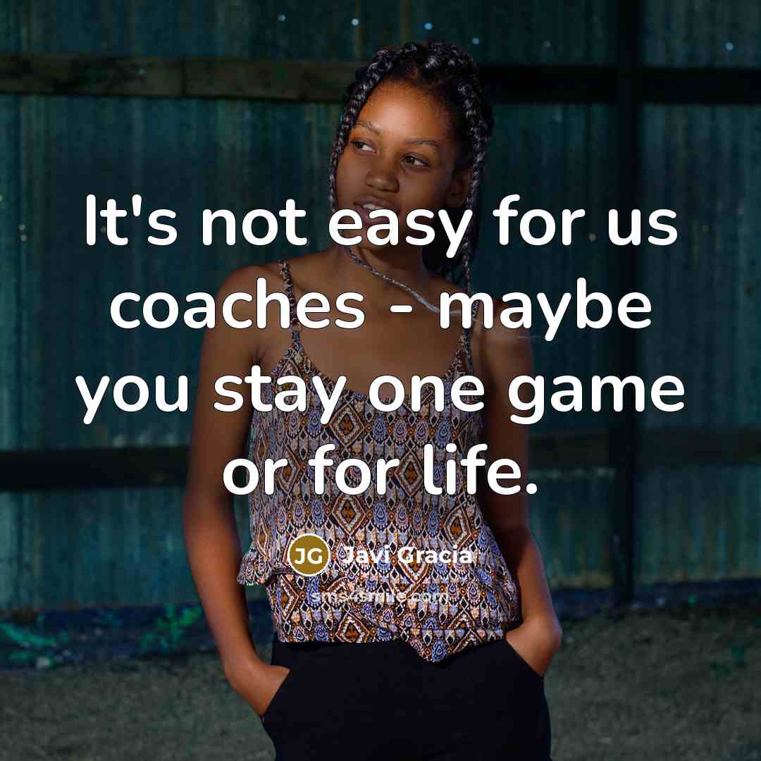 “It's not easy for us coaches - maybe you stay one game or for life.” quote by Javi Gracia