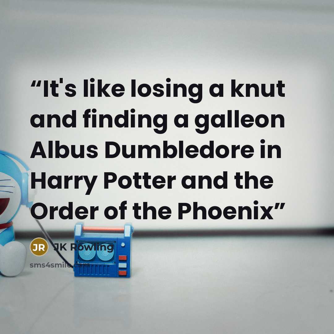 “It's like losing a knut and finding a galleon Albus Dumbledore in Harry Potter and the Order of the Phoenix” quote by jk rowling
