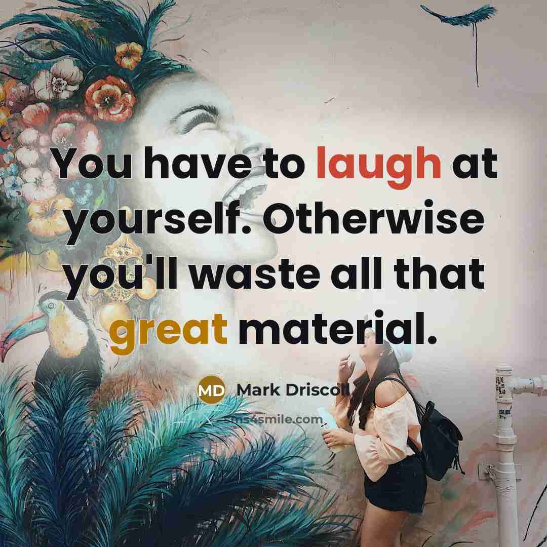 “You have to laugh at yourself. Otherwise you'll waste all that great material.” quote by Mark Driscoll